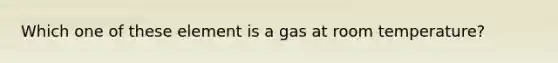 Which one of these element is a gas at room temperature?