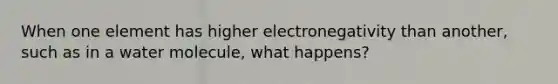 When one element has higher electronegativity than another, such as in a water molecule, what happens?