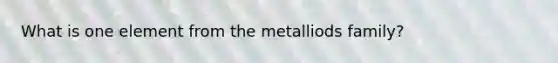 What is one element from the metalliods family?