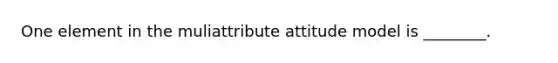 One element in the muliattribute attitude model is ________.