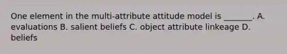 One element in the multi-attribute attitude model is _______. A. evaluations B. salient beliefs C. object attribute linkeage D. beliefs