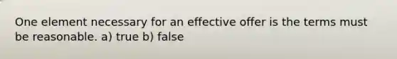 One element necessary for an effective offer is the terms must be reasonable. a) true b) false