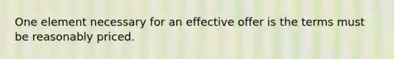 One element necessary for an effective offer is the terms must be reasonably priced.