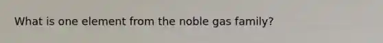 What is one element from the noble gas family?