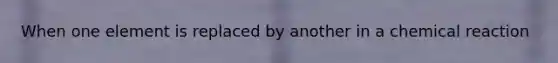 When one element is replaced by another in a chemical reaction