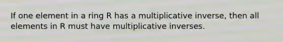 If one element in a ring R has a multiplicative inverse, then all elements in R must have multiplicative inverses.