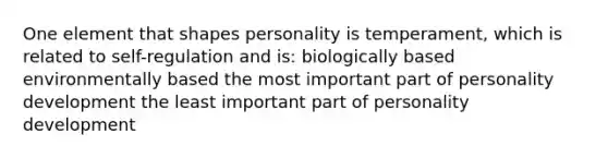 One element that shapes personality is temperament, which is related to self-regulation and is: biologically based environmentally based the most important part of personality development the least important part of personality development