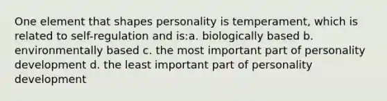 One element that shapes personality is temperament, which is related to self-regulation and is:a. biologically based b. environmentally based c. the most important part of personality development d. the least important part of personality development