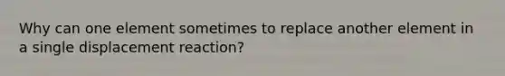 Why can one element sometimes to replace another element in a single displacement reaction?