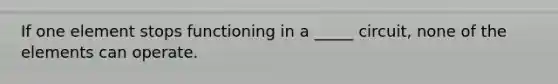 If one element stops functioning in a _____ circuit, none of the elements can operate.