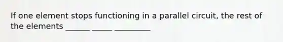 If one element stops functioning in a parallel circuit, the rest of the elements ______ _____ _________