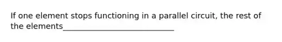 If one element stops functioning in a parallel circuit, the rest of the elements____________________________