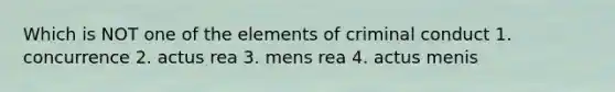 Which is NOT one of the elements of criminal conduct 1. concurrence 2. actus rea 3. mens rea 4. actus menis