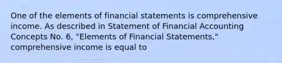 One of the elements of financial statements is comprehensive income. As described in Statement of Financial Accounting Concepts No. 6, "Elements of Financial Statements," comprehensive income is equal to