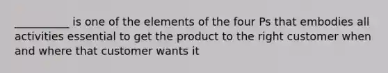 __________ is one of the elements of the four Ps that embodies all activities essential to get the product to the right customer when and where that customer wants it