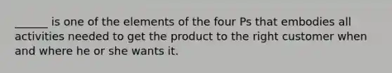 ______ is one of the elements of the four Ps that embodies all activities needed to get the product to the right customer when and where he or she wants it.