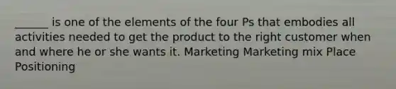 ______ is one of the elements of the four Ps that embodies all activities needed to get the product to the right customer when and where he or she wants it. Marketing Marketing mix Place Positioning