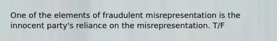 One of the elements of fraudulent misrepresentation is the innocent party's reliance on the misrepresentation. T/F