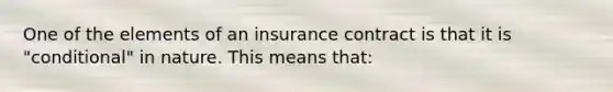 One of the elements of an insurance contract is that it is "conditional" in nature. This means that: