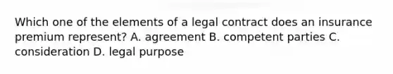 Which one of the elements of a legal contract does an insurance premium represent? A. agreement B. competent parties C. consideration D. legal purpose