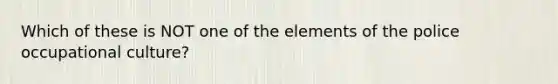 Which of these is NOT one of the elements of the police occupational culture?