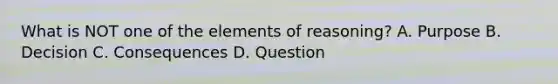 What is NOT one of the elements of reasoning? A. Purpose B. Decision C. Consequences D. Question