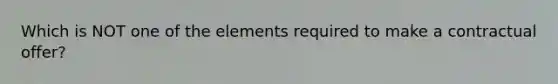 Which is NOT one of the elements required to make a contractual offer?