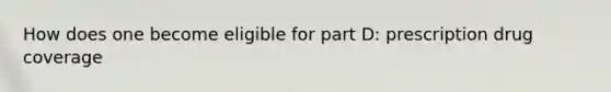 How does one become eligible for part D: prescription drug coverage