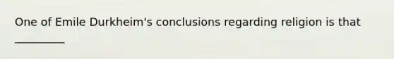 One of Emile Durkheim's conclusions regarding religion is that _________