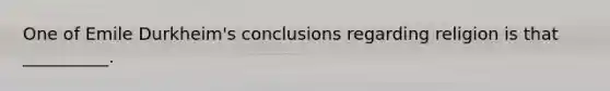 One of Emile Durkheim's conclusions regarding religion is that __________.