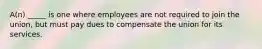 A(n) _____ is one where employees are not required to join the union, but must pay dues to compensate the union for its services.