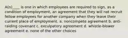 A(n)____ is one in which employees are required to sign, as a condition of employment, an agreement that they will not recruit fellow employees for another company when they leave their current place of employment. a. noncompete agreement b. anti-raiding covenant c. exculpatory agreement d. whistle-blower agreement e. none of the other choices