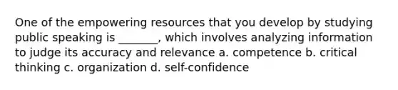 One of the empowering resources that you develop by studying public speaking is _______, which involves analyzing information to judge its accuracy and relevance a. competence b. critical thinking c. organization d. self-confidence