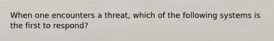 When one encounters a threat, which of the following systems is the first to respond?