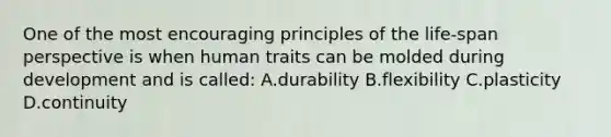 One of the most encouraging principles of the life-span perspective is when human traits can be molded during development and is called: A.durability B.flexibility C.plasticity D.continuity