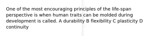 One of the most encouraging principles of the life-span perspective is when human traits can be molded during development is called. A durability B flexibility C plasticity D continuity