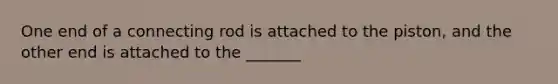 One end of a connecting rod is attached to the piston, and the other end is attached to the _______