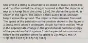 One end of a string is attached to an object of mass 0.5kg0.5kg, and the other end of the string is secured so that the object is at rest as it hangs from the string 1.5m1.5m above the ground, as shown in the figure. The object is then pulled to an unknown height above the ground. The object is then released from rest. The speed of the pendulum at the position shown in the figure is 2.0m/s2.0m/s when it undergoes simple harmonic motion. What is the approximate change in the gravitational potential energy of the pendulum-Earth system from the pendulum's maximum height to the position where its speed is 2.0 m/s2.0 m/s? A 1.0J1.0J B 2.0J2.0J C 7.5J7.5J D 8.5J