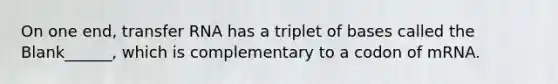 On one end, transfer RNA has a triplet of bases called the Blank______, which is complementary to a codon of mRNA.