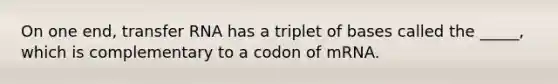 On one end, transfer RNA has a triplet of bases called the _____, which is complementary to a codon of mRNA.