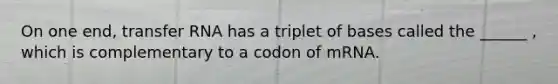 On one end, transfer RNA has a triplet of bases called the ______ , which is complementary to a codon of mRNA.