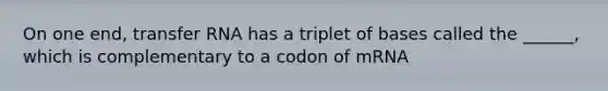 On one end, transfer RNA has a triplet of bases called the ______, which is complementary to a codon of mRNA