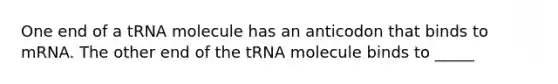 One end of a tRNA molecule has an anticodon that binds to mRNA. The other end of the tRNA molecule binds to _____