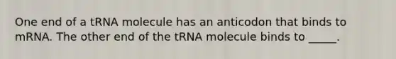 One end of a tRNA molecule has an anticodon that binds to mRNA. The other end of the tRNA molecule binds to _____.