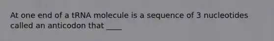 At one end of a tRNA molecule is a sequence of 3 nucleotides called an anticodon that ____