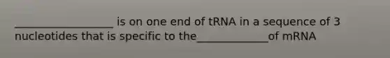 __________________ is on one end of tRNA in a sequence of 3 nucleotides that is specific to the_____________of mRNA