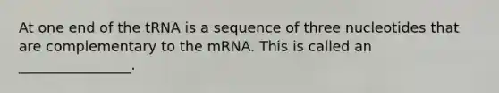 At one end of the tRNA is a sequence of three nucleotides that are complementary to the mRNA. This is called an ________________.