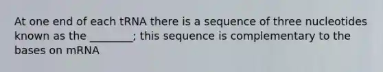 At one end of each tRNA there is a sequence of three nucleotides known as the ________; this sequence is complementary to the bases on mRNA