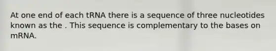 At one end of each tRNA there is a sequence of three nucleotides known as the . This sequence is complementary to the bases on mRNA.