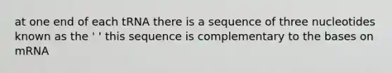 at one end of each tRNA there is a sequence of three nucleotides known as the ' ' this sequence is complementary to the bases on mRNA